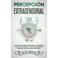 Percepción Extrasensorial: Todo lo que Querías Saber Sobre la Clarividencia y Telepatía. 2 Libros en 1 - Guía de Clarividencia en Español, Guía de Tel