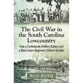 The Civil War in the South Carolina Lowcountry: How a Confederate Artillery Battery and a Black Union Regiment Defined the War