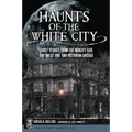 Haunts of the White City: Ghost Stories from the World's Fair, the Great Fire and Victorian Chicago