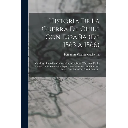 Historia De La Guerra De Chile Con España (de 1863 A 1866): Cuadros I Episodios Comentados, Arreglados I Estraidos De La "historia De La Guerra De Esp