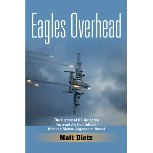 Eagles Overhead: The History of US Air Force Forward Air Controllers, from the Meuse-Argonne to Mosul Volume 7
