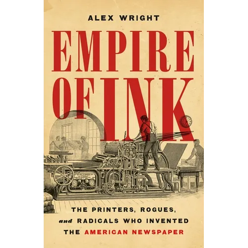 Empire of Ink: The Printers, Rogues, and Radicals Who Invented the American Newspaper