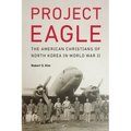 Project Eagle: The American Christians of North Korea in World War II