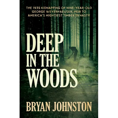 Deep in the Woods: The 1935 Kidnapping of Nine-Year-Old George Weyerhaeuser, Heir to America's Mightiest Timber Dynasty