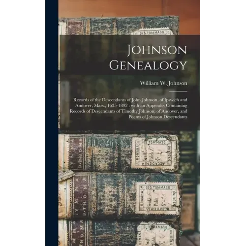 Johnson Genealogy: Records of the Descendants of John Johnson, of Ipswich and Andover, Mass., 1635-1892: With an Appendix Containing Reco