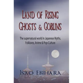 Land of Rising Ghosts & Goblins: The Supernatural World in Japanese Myths, Folklores, Anime & Pop-Culture