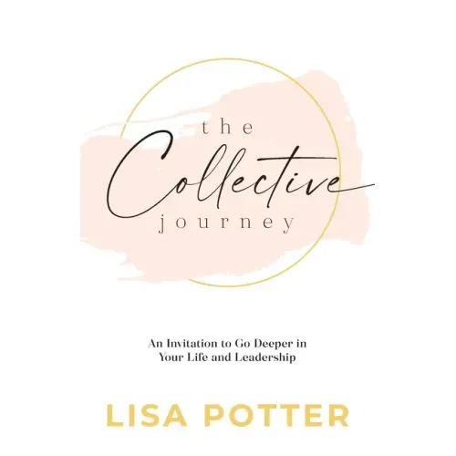 The Collective Journey: An Invitation to Go Deeper in Your Life and Leadership