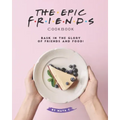The Epic F.R.I.E.N.D.S. Cookbook: Bask in The Glory of Friends and Food!