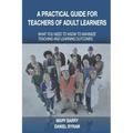 A Practical Guide for Teachers of Adult Learners: What you need to know to maximize teaching and learning outcomes