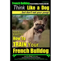 French Bulldog, French Bulldog Training AAA AKC: Think Like a Dog, but Don't Eat Your Poop! French Bulldog Breed Expert Training: Here's EXACTLY How t