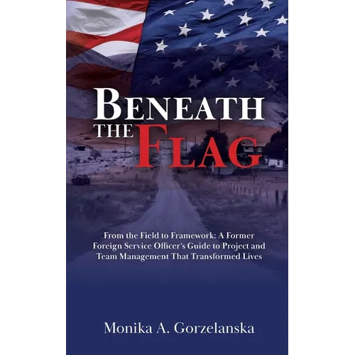 Beneath the Flag: From the Field to the Framework: A Former Foreign Service Officer's Guide to Project Management that Transformed Lives