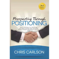 Prospecting Through Positioning: How To Continually Fill Your Pipeline With Highly-Qualified, Highly-Motivated Prospects Without Ever Having To Cold C