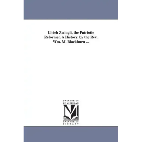 Ulrich Zwingli, the Patriotic Reformer. A History. by the Rev. Wm. M. Blackburn ...