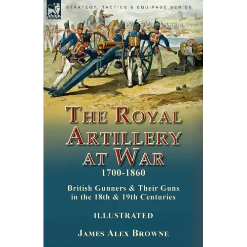 The Royal Artillery at War,1700-1860: British Gunners & Their Guns in the 18th & 19th Centuries