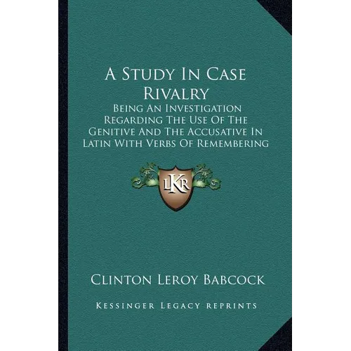 A Study In Case Rivalry: Being An Investigation Regarding The Use Of The Genitive And The Accusative In Latin With Verbs Of Remembering And For