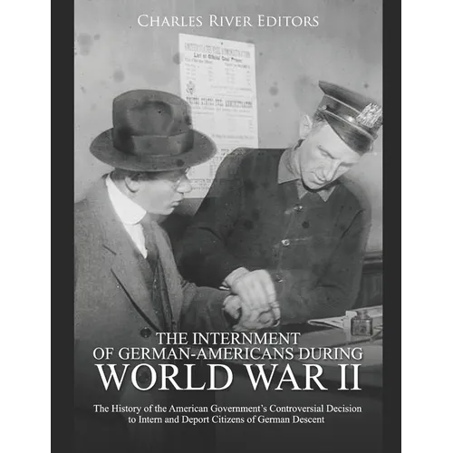 The Internment of German-Americans during World War II: The History of the American Government's Controversial Decision to Intern and Deport Citizens