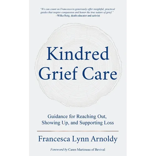 Kindred Grief Care: Guidance for Reaching Out, Showing Up, and Supporting Loss