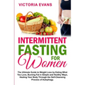 Intermittent Fasting for Women: The Ultimate Guide to Weight Loss by Eating What You Love, Burning Fat in Simple and Healthy Ways, Healing Your Body T
