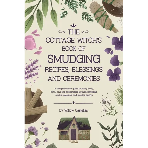 The Cottage Witch's Book of Smudging Recipes, Blessings, and Ceremonies: A comprehensive guide to purify body, mind, soul, and relationships through s