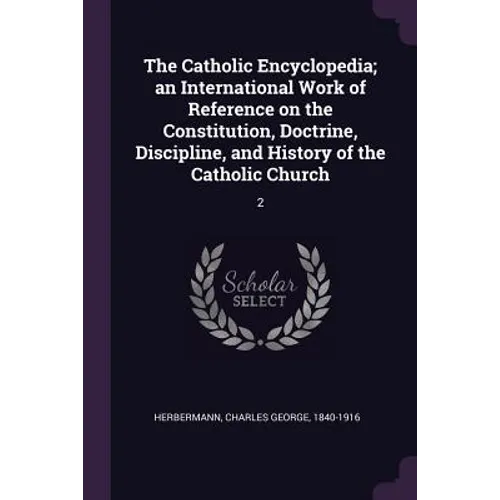 The Catholic Encyclopedia; an International Work of Reference on the Constitution, Doctrine, Discipline, and History of the Catholic Church: 2