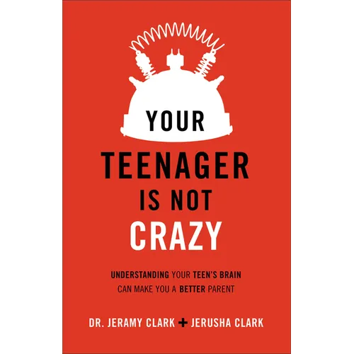 Your Teenager Is Not Crazy: Understanding Your Teen's Brain Can Make You a Better Parent
