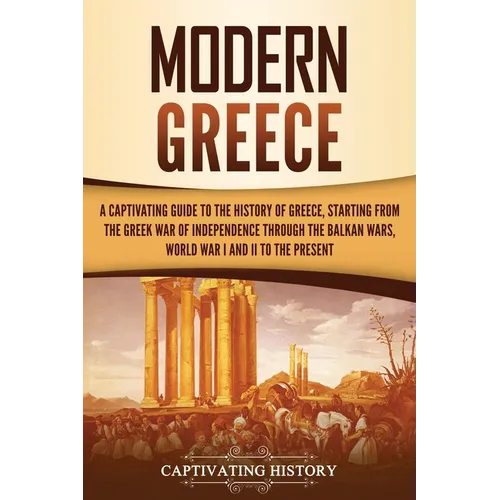 Modern Greece: A Captivating Guide to the History of Greece, Starting from the Greek War of Independence Through the Balkan Wars, Wor