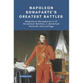 Napoleon Bonaparte's Greatest Battles: Napoleon Bonaparte's 17 Greatest Battles a detailed factual chronology
