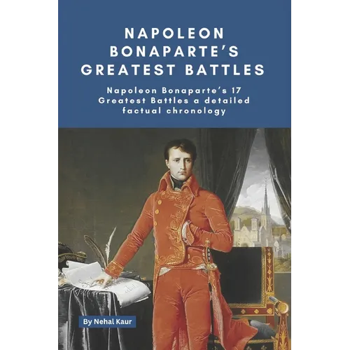 Napoleon Bonaparte's Greatest Battles: Napoleon Bonaparte's 17 Greatest Battles a detailed factual chronology