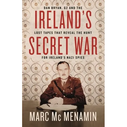 Ireland's Secret War: Dan Bryan, G2 and the Lost Tapes That Reveal the Hunt for Ireland's Nazi Spies