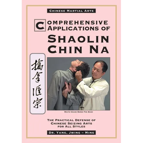 Comprehensive Applications in Shaolin Chin Na: The Practical Defense of Chinese Seizing Arts for All Styles