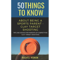 50 Things to Know about Being a Clay Target Shooting Parent: Tips and Advice for Parents of Competitive Clay Target Shooters