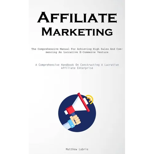 Affiliate Marketing: The Comprehensive Manual For Achieving High Sales And Commencing An Lucrative E-Commerce Venture (A Comprehensive Handbook On Con