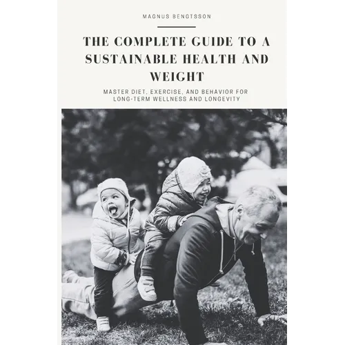 The complete guide to a sustainable health and weight: Master Diet, Exercise, and Behavior for Long-Term Wellness and Longevity