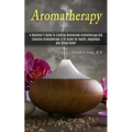Aromatherapy: A Beginner's Guide to Creating Homemade Aromatherapy Oils (Essential Aromatherapy & Oil Guide for Health, Happiness and Stress Relief)