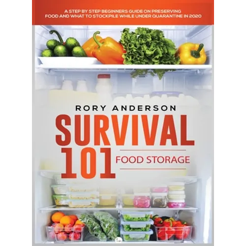 Survival 101 Food Storage: A Step by Step Beginners Guide on Preserving Food and What to Stockpile While Under Quarantine