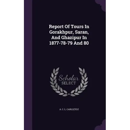 Report Of Tours In Gorakhpur, Saran, And Ghazipur In 1877-78-79 And 80
