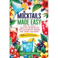 Mocktails Made Easy: How To Craft Healthy & Delicious Non-Alcoholic Drinks For Every Occasion 108+ Simple Recipes Using Everyday Ingredient