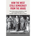 How the West Stole Democracy from the Arabs: The Syrian Congress of 1920 and the Destruction of Its Historic Liberal-Islamic Alliance