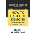 How to Cast Out Demons from Your Home, Office and Property: 100 Powerful Prayers to Cleanse Your Home, Office, Land & Property from Demonic Attacks