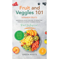 Fruit & Veggies 101 - Summer Fruits: Gardening Guide On How To Grow The Freshest & Ripest Summer Fruits (Perfect for Beginners) Includes: Fruit Salad,