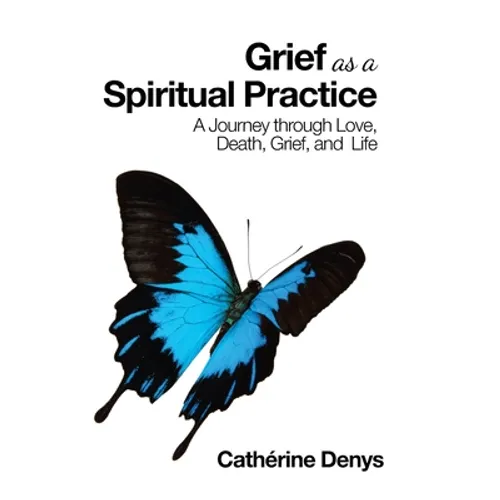 Grief as a Spiritual Practice: A Journey Through Love, Death, Grief, and Life