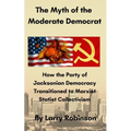 The Myth of the Moderate Democrat: How the Party of Jacksonian Democracy transitioned to Marxist Statist Collectivism
