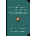 The Colonial Practice Of Saint Vincent: Containing An Abstract Of The Court Acts And The Rules Of The Several Courts In The Island
