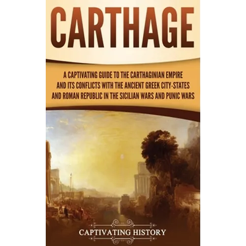 Carthage: A Captivating Guide to the Carthaginian Empire and Its Conflicts with the Ancient Greek City-States and the Roman Republic in the Sicilian W