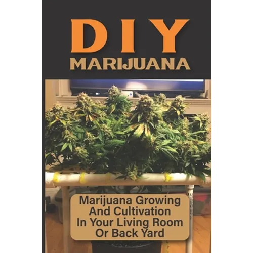 DIY Marijuana: Marijuana Growing And Cultivation In Your Living Room Or Back Yard: Cannabis Outdoor Cultivation