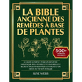 La Bible Ancienne des Remèdes à Base de Plantes: Le Guide Complet pour un Bien-Être Holistique avec des Recettes Naturelles Secrets Ancestraux pour la