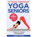 Fitness Freedom for Seniors: 20 Simple Yoga Positions to Regain Your Strength and Independence