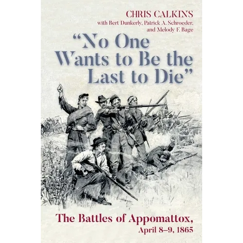 No One Wants to Be the Last to Die: The Battles of Appomattox, April 8-9, 1865
