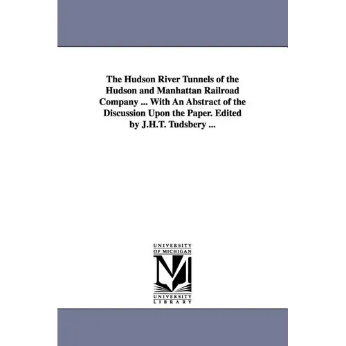 The Hudson River Tunnels of the Hudson and Manhattan Railroad Company ... with an Abstract of the Discussion Upon the Paper. Edited by J.H.T. Tudsbery