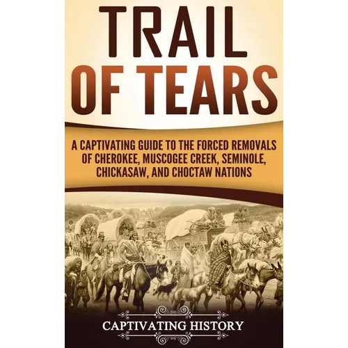 Trail of Tears: A Captivating Guide to the Forced Removals of Cherokee, Muscogee Creek, Seminole, Chickasaw, and Choctaw nations
